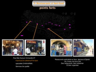 5- Restaurants et fast-food

Restaurants
fast-food

Rue Bab Azzoun Immeuble 27
Fast-food et cafeteria P’tit Saïd
spécialité CHAWARMA
Services de qualité.

Restaurants spécialisé en face djamaa el Djedid
(au niveau de sous sol)
Des restaurants bien présenter
Et bien organiser

 