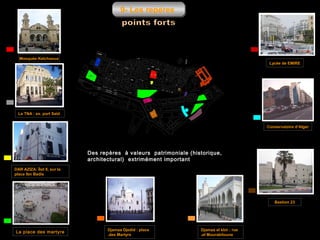 9- Les repères

Mosquée Ketchaoua
Lycée de EMIRE

Le TNA : ex. port Saïd
Conservatoire d’Alger

Des repères à valeurs patrimoniale (historique,
architectural) extrimément important
DAR AZIZA: Îlot 8, sur la
place Ibn Badis

Bastion 23

La place des martyre

Djamaa Djedid : place
.des Martyrs

Djamaa el kbir : rue
.el Mourabitoune

 