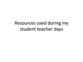 Resources used during my 
student teacher days 
 