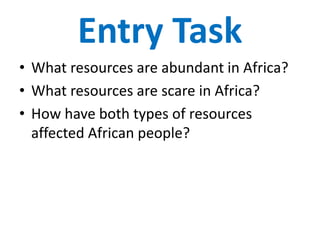 Entry Task
• What resources are abundant in Africa?
• What resources are scare in Africa?
• How have both types of resources
affected African people?
 