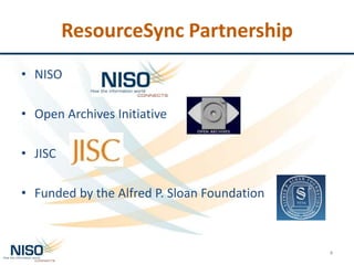 ResourceSync Partnership
• NISO
• Open Archives Initiative
• JISC
• Funded by the Alfred P. Sloan Foundation
4