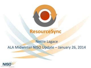 ResourceSync
Nettie Lagace
ALA Midwinter NISO Update – January 26, 2014

 