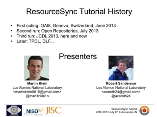 ResourceSync Tutorial History
•
•
•
•
•
•

First outing: OAI8, June 2013
Second run: Open Repositories, July 2013
Third ru...