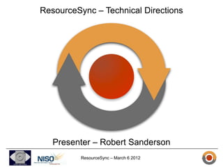 ResourceSync – Technical Directions




   Presenter – Robert Sanderson
          ResourceSync – March 6 2012
 