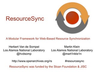 ResourceSync was funded by the Sloan Foundation & JISC
A Modular Framework for Web-Based Resource Synchronization
Martin Klein
Los Alamos National Laboratory
@mart1nkle1n
http://www.openarchives.org/rs #resourcesync
Herbert Van de Sompel
Los Alamos National Laboratory
@hvdsomp
ResourceSync
 