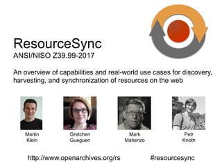 An overview of capabilities and real-world use cases for discovery,
harvesting, and synchronization of resources on the web
http://www.openarchives.org/rs #resourcesync
ResourceSync
ANSI/NISO Z39.99-2017
Martin
Klein
Gretchen
Gueguen
Mark
Matienzo
Petr
Knoth
 