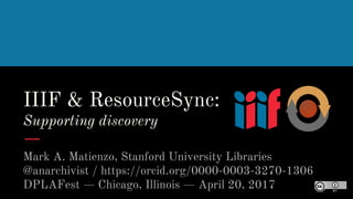 IIIF & ResourceSync:
Supporting discovery
Mark A. Matienzo, Stanford University Libraries
@anarchivist / https://orcid.org/0000-0003-3270-1306
DPLAFest — Chicago, Illinois — April 20, 2017
 