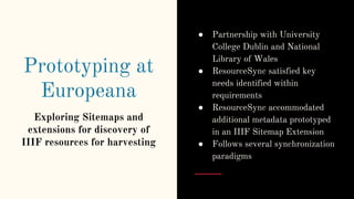 Prototyping at
Europeana
Exploring Sitemaps and
extensions for discovery of
IIIF resources for harvesting
● Partnership wi...