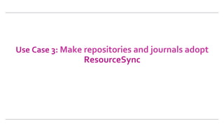 Use	Case	3:	Make	repositories	and	journals	adopt		
ResourceSync	
 