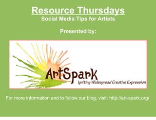 Resource Thursdays
Social Media Tips for Artists
Presented by:
For more information and to follow our blog, visit: http://art-spark.org/
 