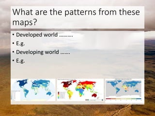 What are the patterns from these
maps?
• Developed world ……….
• E.g.
• Developing world …….
• E.g.
 