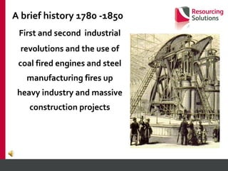 First and second  industrial revolutions and the use of coal fired engines and steel manufacturing fires up heavy industry and massive construction projects A brief history 1780 -1850 