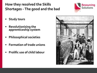 How they resolved the Skills Shortages - The good and the bad Study tours Revolutionising the apprenticeship system Philosophical societies Formation of trade unions Prolific use of child labour 