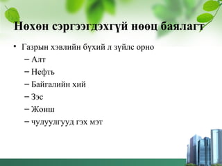 Нөхөн сэргээгдэхгүй нөөц баялагт
• Газрын хэвлийн бүхий л зүйлс орно
– Алт
– Нефть
– Байгалийн хий
– Зэс
– Жонш
– чулуулгууд гэх мэт
 