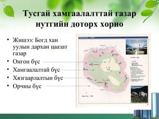 Тусгай хамгаалалттай газар
нутгийн доторх хорио
• Жишээ: Богд хан
уулын дархан цаазат
газар
• Онгон бүс
• Хамгаалалтай бүс
• Хязгаарлалтын бүс
• Орчны бүс
 