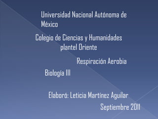 Universidad Nacional Autónoma de México Colegio de Ciencias y Humanidades plantel Oriente Respiración Aerobia Biología III Elaboró: Leticia Martínez Aguilar Septiembre 2011 