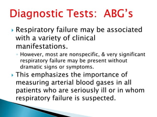  Respiratory failure may be associated
with a variety of clinical
manifestations.
◦ However, most are nonspecific, & very significant
respiratory failure may be present without
dramatic signs or symptoms.
 This emphasizes the importance of
measuring arterial blood gases in all
patients who are seriously ill or in whom
respiratory failure is suspected.
 