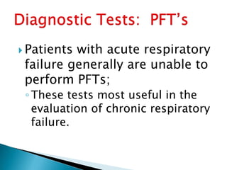  Patients with acute respiratory
failure generally are unable to
perform PFTs;
◦These tests most useful in the
evaluation of chronic respiratory
failure.
 