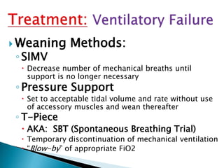 Weaning Methods:
◦SIMV
 Decrease number of mechanical breaths until
support is no longer necessary
◦Pressure Support
 Set to acceptable tidal volume and rate without use
of accessory muscles and wean thereafter
◦ T-Piece
 AKA: SBT (Spontaneous Breathing Trial)
 Temporary discontinuation of mechanical ventilation
 “Blow-by” of appropriate FiO2
 
