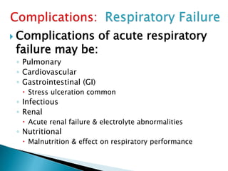  Complications of acute respiratory
failure may be:
◦ Pulmonary
◦ Cardiovascular
◦ Gastrointestinal (GI)
 Stress ulceration common
◦ Infectious
◦ Renal
 Acute renal failure & electrolyte abnormalities
◦ Nutritional
 Malnutrition & effect on respiratory performance
 