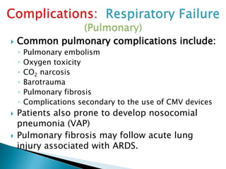  Common pulmonary complications include:
◦ Pulmonary embolism
◦ Oxygen toxicity
◦ CO2 narcosis
◦ Barotrauma
◦ Pulmonary fibrosis
◦ Complications secondary to the use of CMV devices
 Patients also prone to develop nosocomial
pneumonia (VAP)
 Pulmonary fibrosis may follow acute lung
injury associated with ARDS.
 