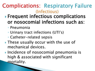  Frequent infectious complications
or nosocomial infections such as:
◦ Pneumonia
◦ Urinary tract infections (UTI’s)
◦ Catheter-related sepsis
 These usually occur with the use of
mechanical devices.
 Incidence of nosocomial pneumonia is
high & associated with significant
mortality.
 