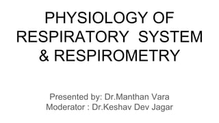 PHYSIOLOGY OF
RESPIRATORY SYSTEM
& RESPIROMETRY
Presented by: Dr.Manthan Vara
Moderator : Dr.Keshav Dev Jagar
 