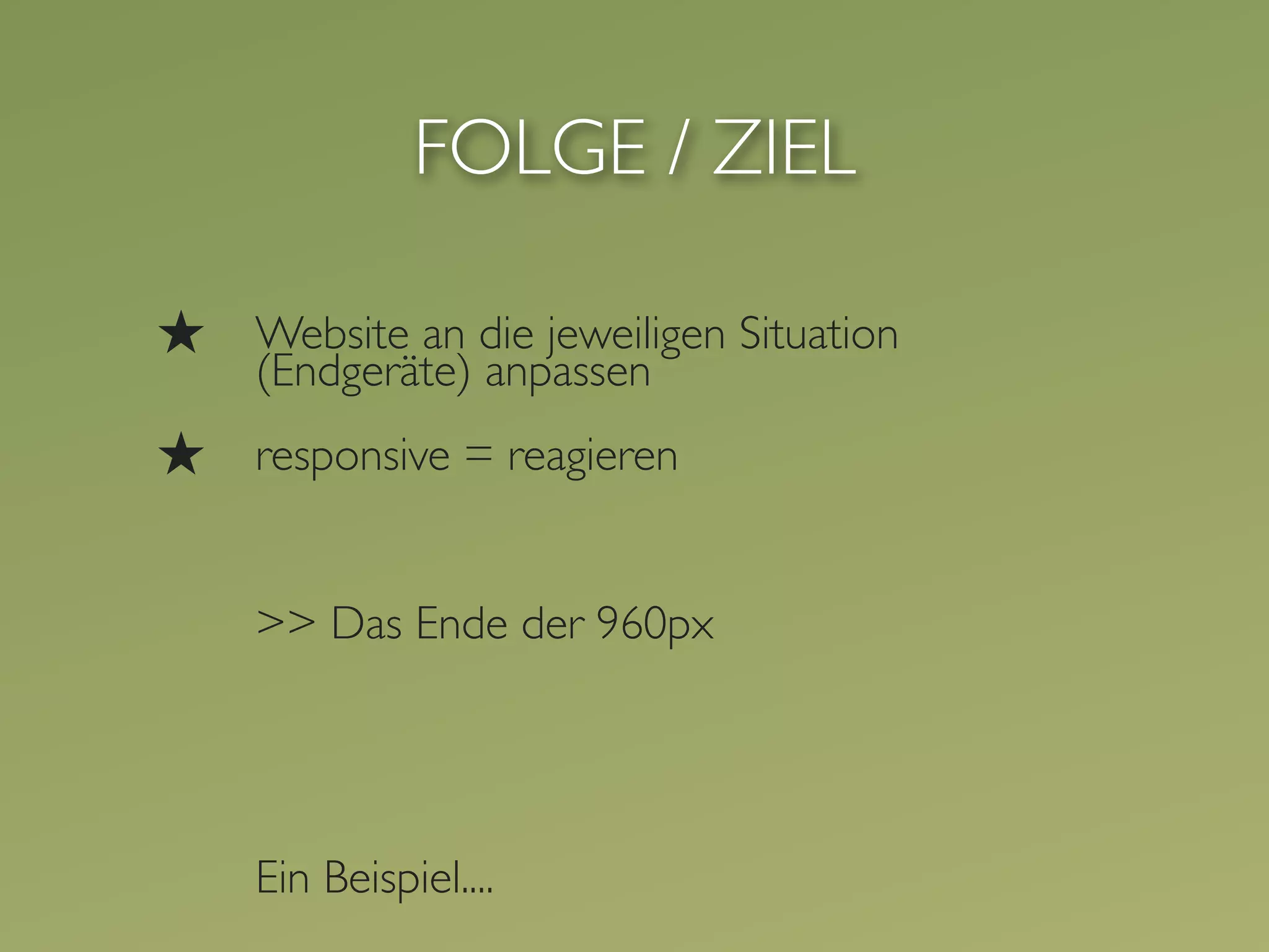 FOLGE / ZIEL

★   Website an die jeweiligen Situation
    (Endgeräte) anpassen
★   responsive = reagieren


    >> Das Ende der 960px




    Ein Beispiel....
 