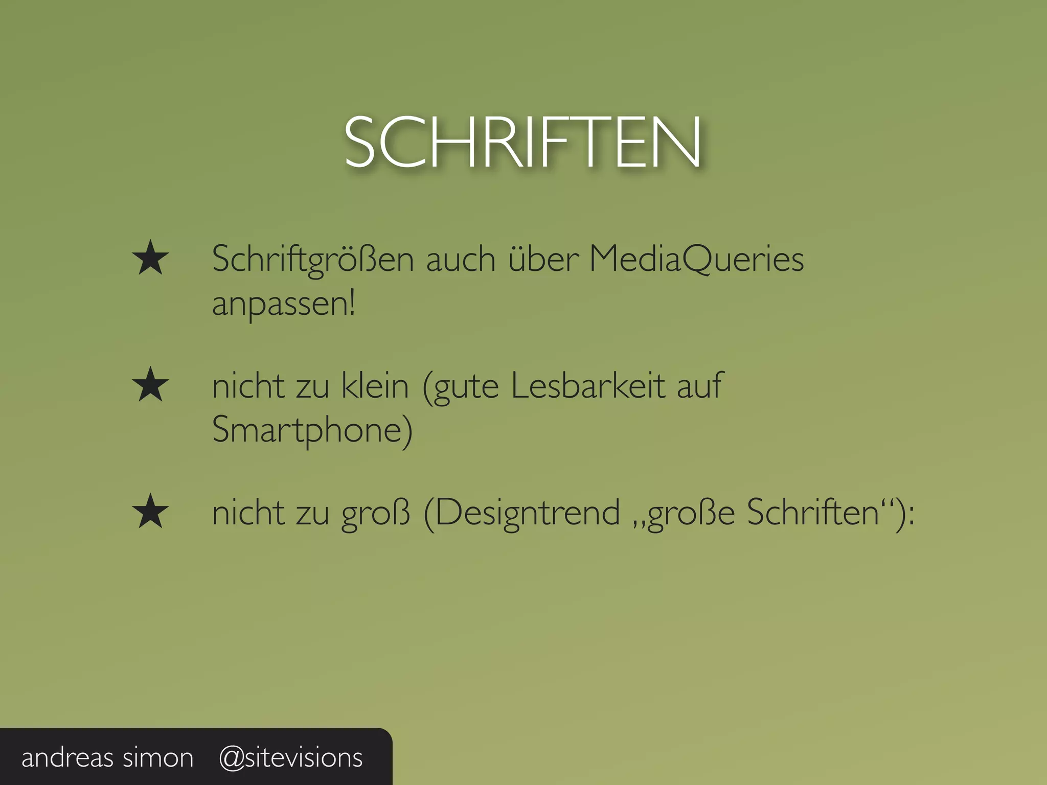 SCHRIFTEN
        ★     Schriftgrößen auch über MediaQueries
              anpassen!

        ★     nicht zu klein (gute Lesbarkeit auf
              Smartphone)

        ★     nicht zu groß (Designtrend „große Schriften“):




andreas simon @sitevisions
 