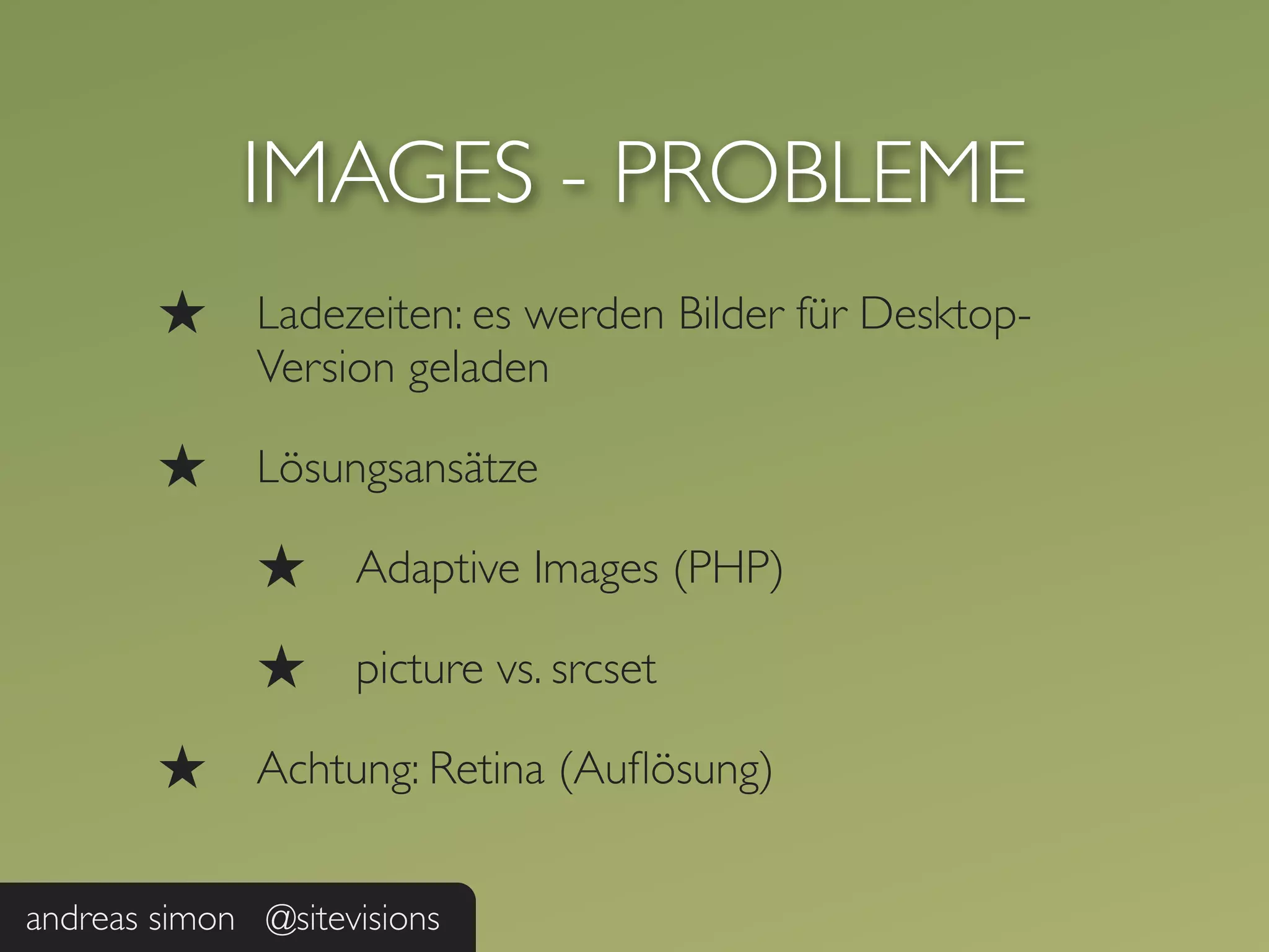 IMAGES - PROBLEME
        ★     Ladezeiten: es werden Bilder für Desktop-
              Version geladen

        ★     Lösungsansätze

              ★     Adaptive Images (PHP)

              ★     picture vs. srcset

        ★     Achtung: Retina (Auﬂösung)


andreas simon @sitevisions
 