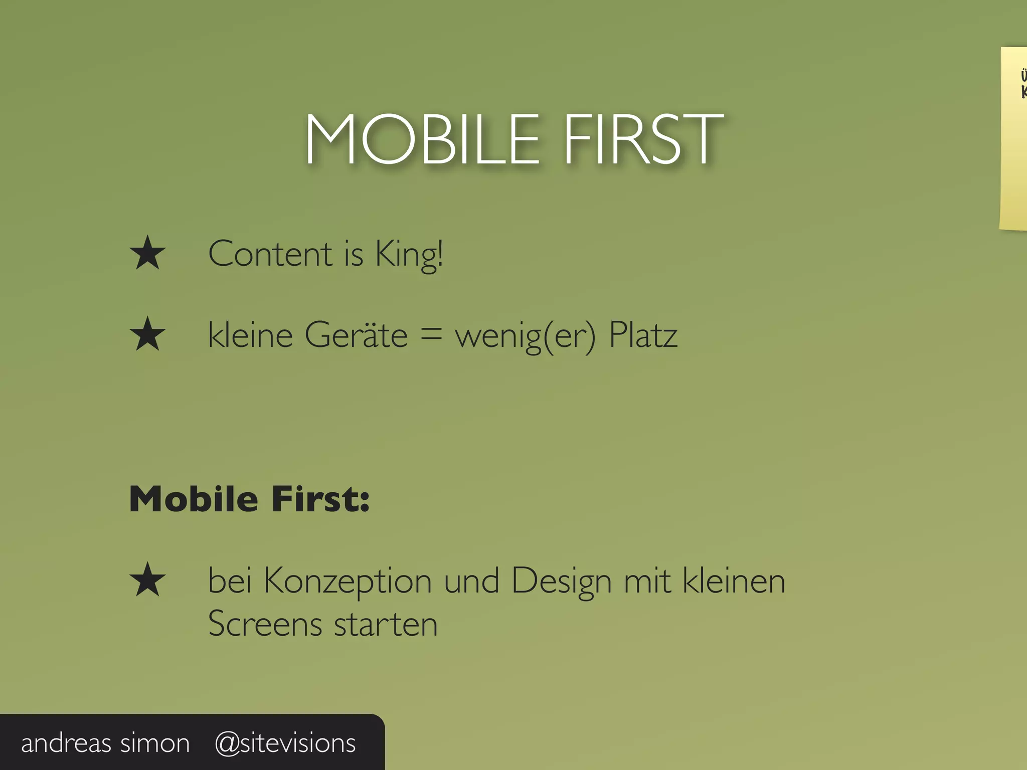 Ü
                                                      K



                     MOBILE FIRST
        ★     Content is King!

        ★     kleine Geräte = wenig(er) Platz



        Mobile First:

        ★     bei Konzeption und Design mit kleinen
              Screens starten


andreas simon @sitevisions
 