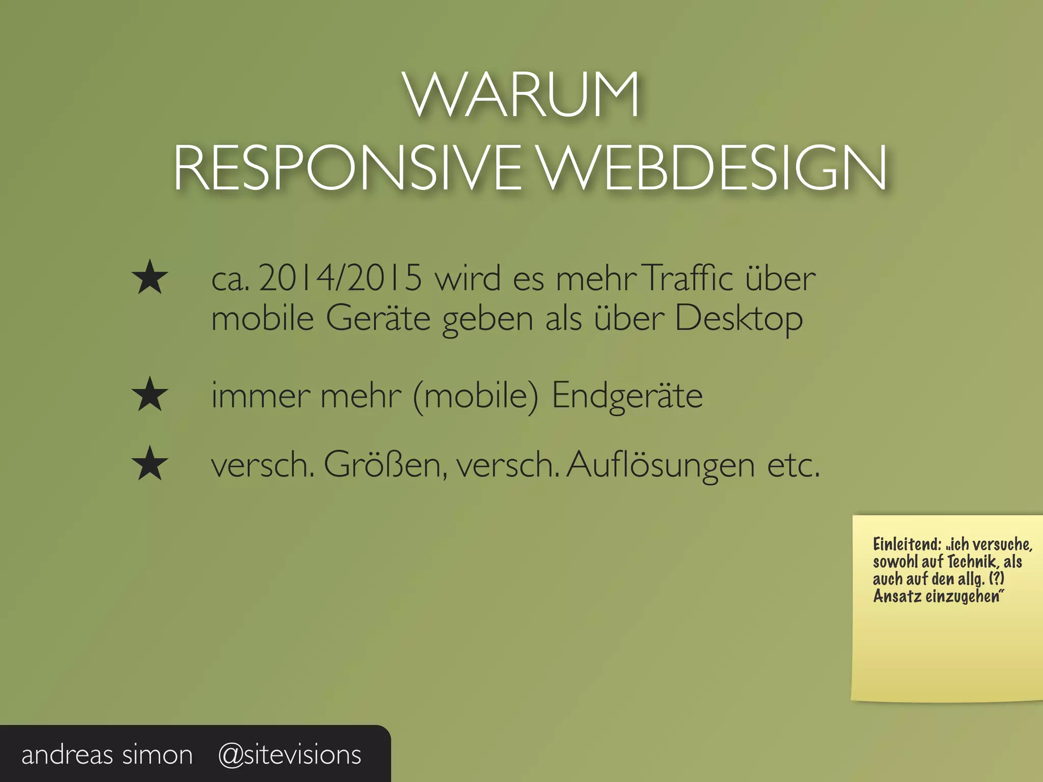 WARUM
            RESPONSIVE WEBDESIGN
        ★     ca. 2014/2015 wird es mehr Trafﬁc über
              mobile Geräte geben als über Desktop

        ★     immer mehr (mobile) Endgeräte
        ★     versch. Größen, versch. Auﬂösungen etc.




andreas simon @sitevisions
 