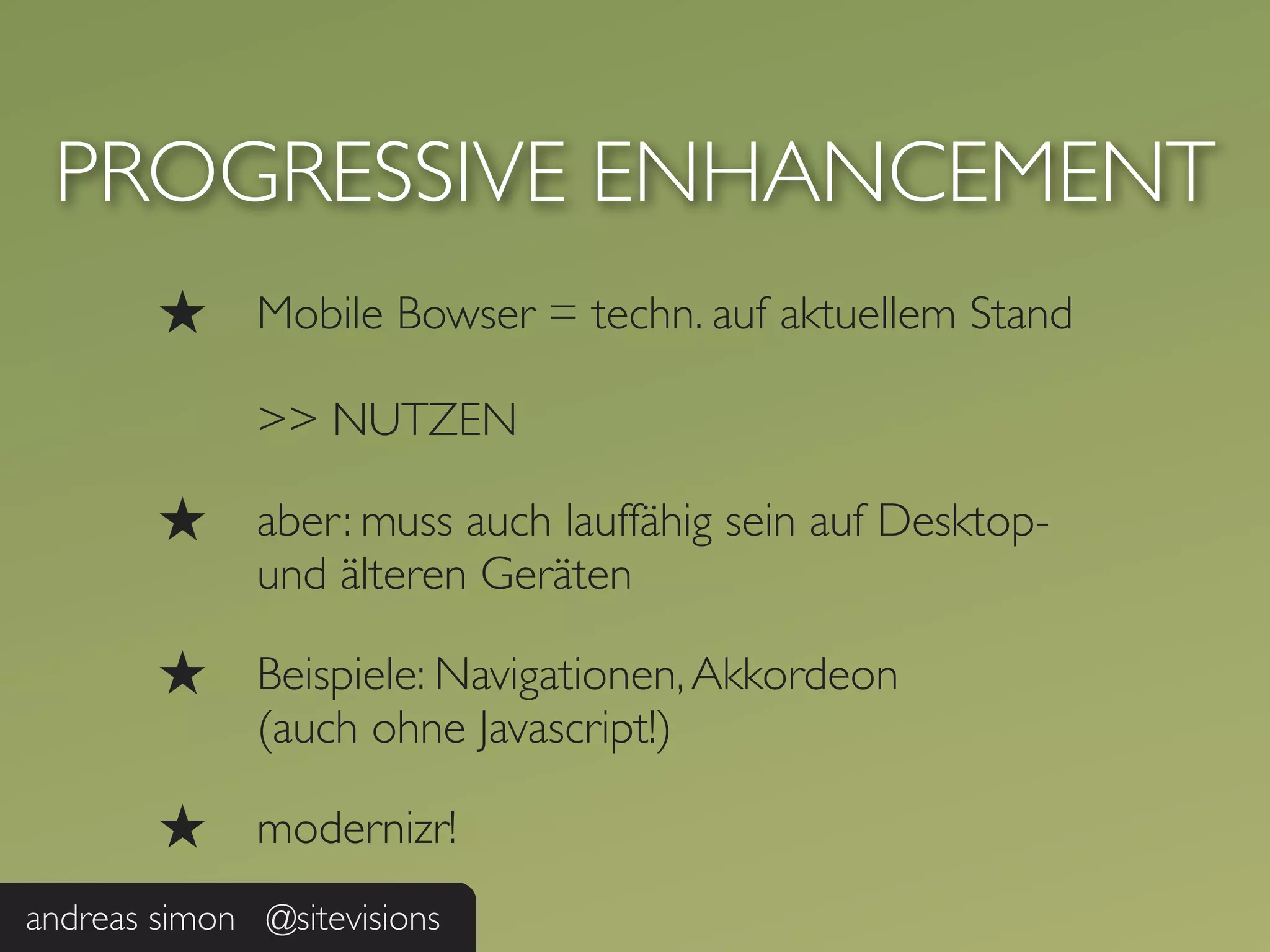 PROGRESSIVE ENHANCEMENT
        ★     Mobile Bowser = techn. auf aktuellem Stand

              >> NUTZEN

        ★     aber: muss auch lauffähig sein auf Desktop-
              und älteren Geräten

        ★     Beispiele: Navigationen, Akkordeon
              (auch ohne Javascript!)

        ★     modernizr!
andreas simon @sitevisions
 