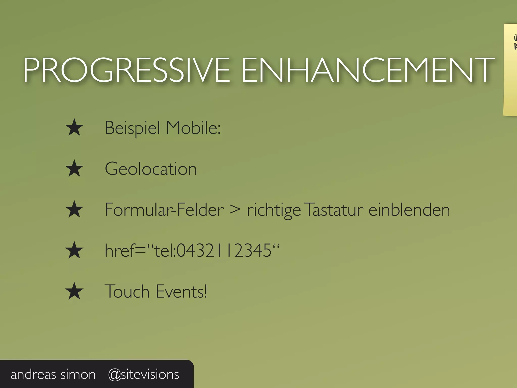 Ü
                                                               K



 PROGRESSIVE ENHANCEMENT
        ★     Beispiel Mobile:

        ★     Geolocation

        ★     Formular-Felder > richtige Tastatur einblenden

        ★     href=“tel:0432112345“

        ★     Touch Events!



andreas simon @sitevisions
 