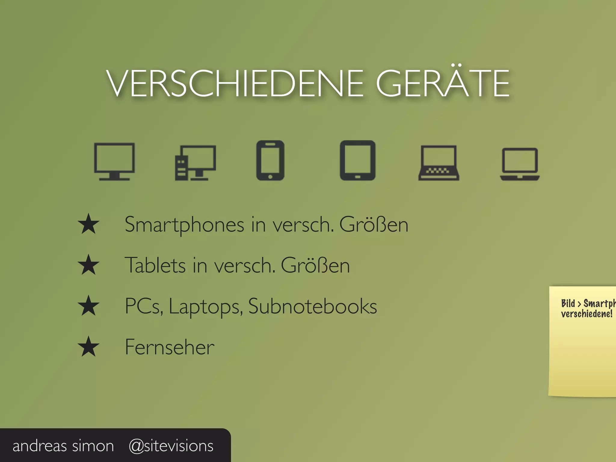 VERSCHIEDENE GERÄTE


        ★     Smartphones in versch. Größen
        ★     Tablets in versch. Größen
        ★     PCs, Laptops, Subnotebooks
        ★     Fernseher



andreas simon @sitevisions
 