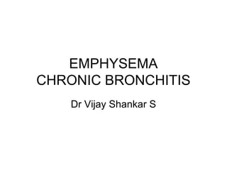 EMPHYSEMA
CHRONIC BRONCHITIS
Dr Vijay Shankar S
 