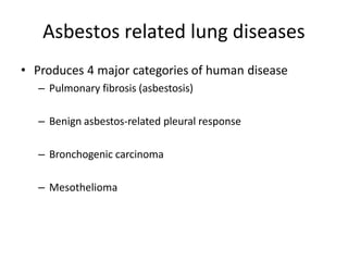 Asbestos related lung diseases
• Produces 4 major categories of human disease
– Pulmonary fibrosis (asbestosis)
– Benign asbestos-related pleural response
– Bronchogenic carcinoma
– Mesothelioma
 