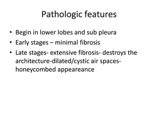 Pathologic features
• Begin in lower lobes and sub pleura
• Early stages – minimal fibrosis
• Late stages- extensive fibrosis- destroys the
architecture-dilated/cystic air spaces-
honeycombed appeareance
 