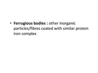 • Ferrugious bodies : other inorganic
particles/fibres coated with similar protein
iron complex
 
