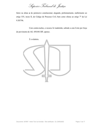 Superior Tribunal de Justiça
fulcro na alínea a do permissivo constitucional, alegando, preliminarmente, malferimento ao
artigo 535, inciso II, do Código de Processo Civil, bem como ofensa ao artigo 7º da Lei
9.307/96.


                     Com contra-razões, o recurso foi inadmitido, subindo a esta Corte por força
do provimento do AG. 450.881/DF, apenso.


                     É o relatório.




Documento: 397967 - Inteiro Teor do Acórdão - Site certificado - DJ: 26/05/2003   Página 5 de 17
 
