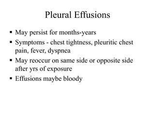 Pleural Effusions
 May persist for months-years
 Symptoms - chest tightness, pleuritic chest
pain, fever, dyspnea
 May reoccur on same side or opposite side
after yrs of exposure
 Effusions maybe bloody
 
