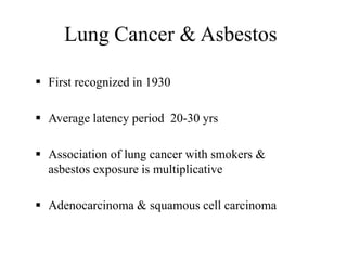 Lung Cancer & Asbestos
 First recognized in 1930
 Average latency period 20-30 yrs
 Association of lung cancer with smokers &
asbestos exposure is multiplicative
 Adenocarcinoma & squamous cell carcinoma
 