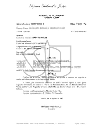Superior Tribunal de Justiça
                                     CERTIDÃO DE JULGAMENTO
                                         TERCEIRA TURMA


Número Registro: 2004/0180930-0                                                   REsp 712566 / RJ

Números Origem: 20010011121398 200300200841 200400314839 8412003

PAUTA: 19/04/2005                                                                 JULGADO: 18/08/2005

Relatora
Exma. Sra. Ministra NANCY ANDRIGHI
Presidenta da Sessão
Exma. Sra. Ministra NANCY ANDRIGHI
Subprocurador-Geral da República
Exmo. Sr. Dr. FRANCISCO DIAS TEIXEIRA
Secretário
Bel. MARCELO FREITAS DIAS

                                                 AUTUAÇÃO
RECORRENTE              :   ESPAL REPRESENTAÇÕES E CONTA PRÓPRIA LTDA
ADVOGADO                :   GUILHERME STUSSI NEVES E OUTROS
RECORRIDO               :   WILHELM FETTE GMBH
ADVOGADO                :   JOSÉ EDUARDO COELHO BRANCO JUNQUEIRA FERRAZ E OUTROS

ASSUNTO: Civil - Contrato - Representação - Comissão

                                                 CERTIDÃO
         Certifico que a egrégia TERCEIRA TURMA, ao apreciar o processo em epígrafe na
sessão realizada nesta data, proferiu a seguinte decisão:
          A Turma, por unanimidade, conheceu em parte o recurso especial e, nessa parte,
negou-lhe provimento, nos termos do voto da Sra. Ministra Relatora. Os Srs. Ministros Humberto
Gomes de Barros, Ari Pargendler e Carlos Alberto Menezes Direito votaram com a Sra. Ministra
Relatora.
          Ausente, justificadamente, o Sr. Ministro Castro Filho.
          Ausente, ocasionalmente, o Sr. Ministro Ari Pargendler.


                                        Brasília, 18 de agosto de 2005



                                        MARCELO FREITAS DIAS
                                              Secretário




Documento: 569986 - Inteiro Teor do Acórdão - Site certificado - DJ: 05/09/2005       Página 1 0 de 10
 