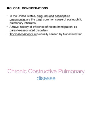 ■GLOBAL CONSIDERATIONS
- In the United States, drug-induced eosinophilic
pneumonias are the most common cause of eosinophilic
pulmonary in
fi
ltrates.
- A travel history or evidence of recent immigration >>
parasite-associated disorders.
- Tropical eosinophilia is usually caused by
fi
larial infection.
Chronic Obstructive Pulmonary
disease
 
