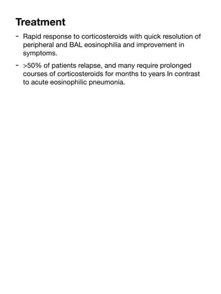 Treatment
- Rapid response to corticosteroids with quick resolution of
peripheral and BAL eosinophilia and improvement in
symptoms.
- >50% of patients relapse, and many require prolonged
courses of corticosteroids for months to years In contrast
to acute eosinophilic pneumonia.
 