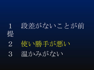 １ 段差がないことが前
提
２ 使い勝手が悪い
３ 温かみがない

 