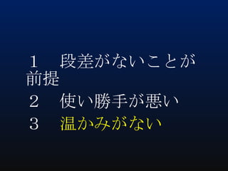 １ 段差がないことが
前提
２ 使い勝手が悪い
３ 温かみがない

 