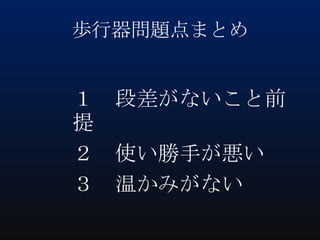歩行器問題点まとめ

１ 段差がないこと前
提
２ 使い勝手が悪い
３ 温かみがない

 