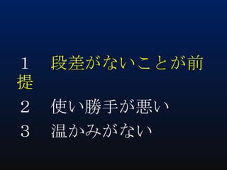 １ 段差がないことが前
提
２ 使い勝手が悪い
３ 温かみがない

 
