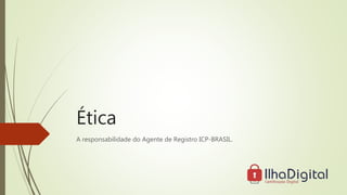 Ética
A responsabilidade do Agente de Registro ICP-BRASIL.
 
